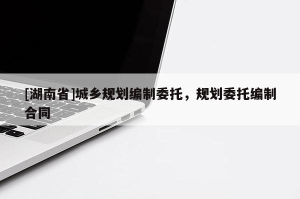 [湖南省]城乡规划编制委托，规划委托编制合同