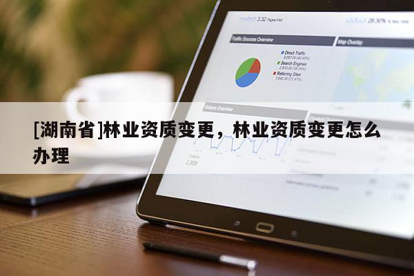 [湖南省]林业资质变更，林业资质变更怎么办理