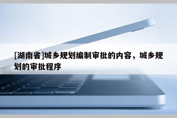 [湖南省]城乡规划编制审批的内容，城乡规划的审批程序