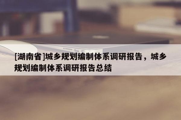 [湖南省]城乡规划编制体系调研报告，城乡规划编制体系调研报告总结