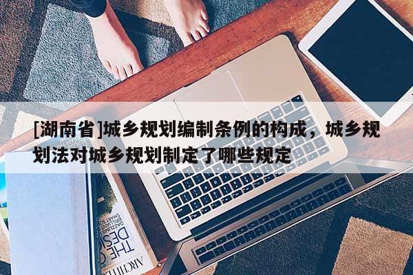 [湖南省]城乡规划编制条例的构成，城乡规划法对城乡规划制定了哪些规定
