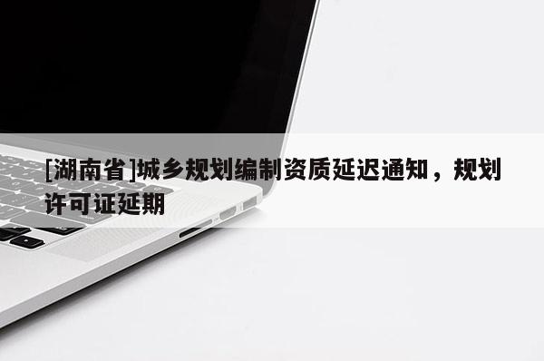 [湖南省]城乡规划编制资质延迟通知，规划许可证延期