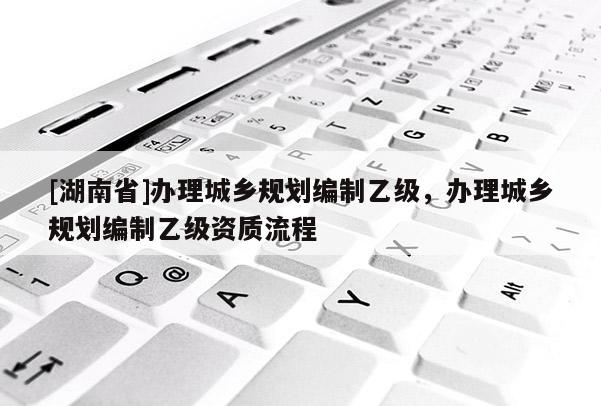 [湖南省]办理城乡规划编制乙级，办理城乡规划编制乙级资质流程