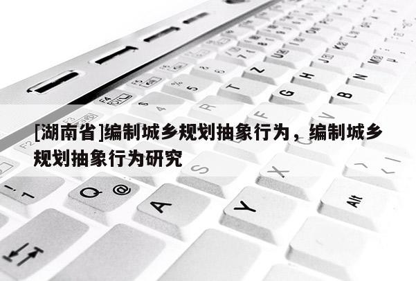 [湖南省]编制城乡规划抽象行为，编制城乡规划抽象行为研究