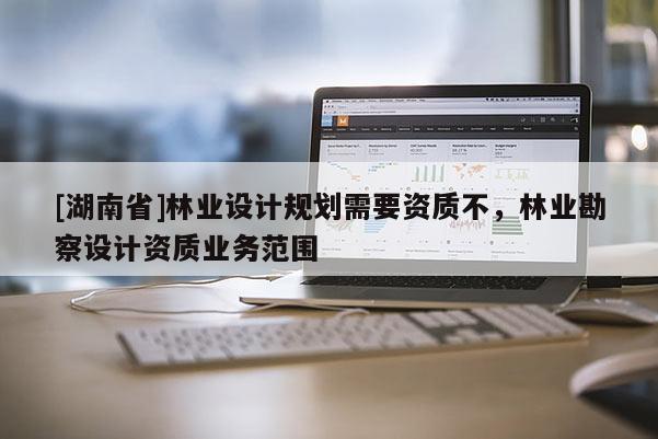 [湖南省]林业设计规划需要资质不，林业勘察设计资质业务范围