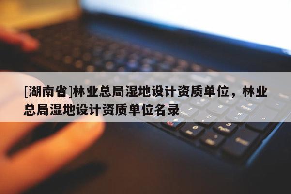 [湖南省]林业总局湿地设计资质单位，林业总局湿地设计资质单位名录