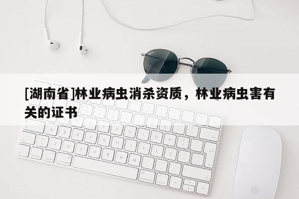 [湖南省]林业病虫消杀资质，林业病虫害有关的证书