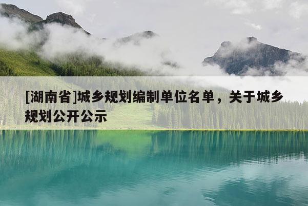 [湖南省]城乡规划编制单位名单，关于城乡规划公开公示