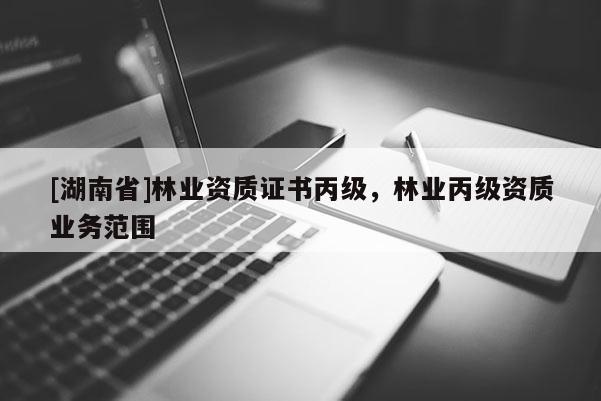 [湖南省]林业资质证书丙级，林业丙级资质业务范围