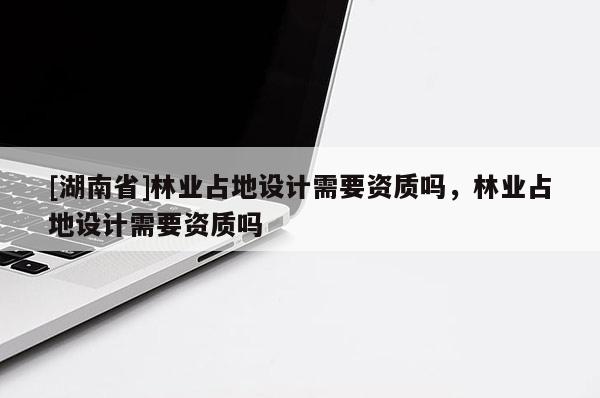 [湖南省]林业占地设计需要资质吗，林业占地设计需要资质吗