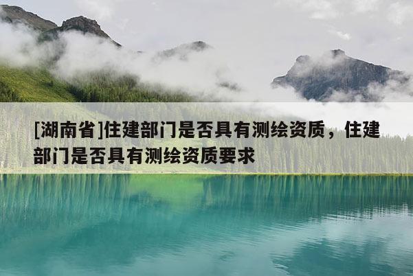 [湖南省]住建部门是否具有测绘资质，住建部门是否具有测绘资质要求