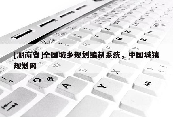 [湖南省]全国城乡规划编制系统，中国城镇规划网