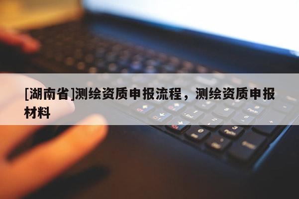 [湖南省]测绘资质申报流程，测绘资质申报材料