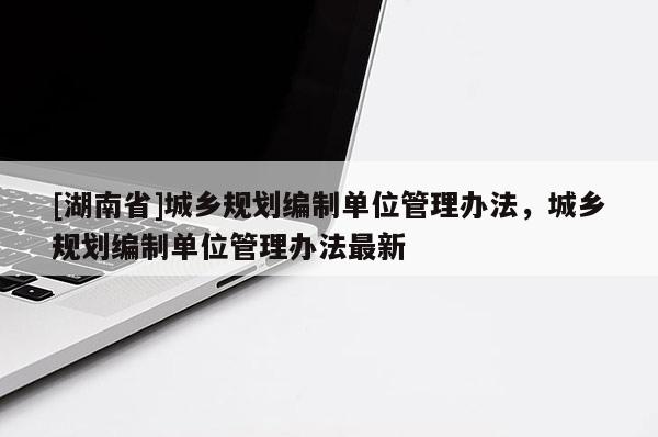 [湖南省]城乡规划编制单位管理办法，城乡规划编制单位管理办法最新