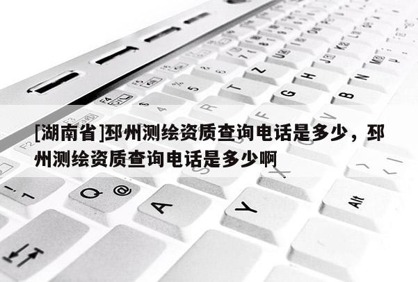 [湖南省]邳州测绘资质查询电话是多少，邳州测绘资质查询电话是多少啊