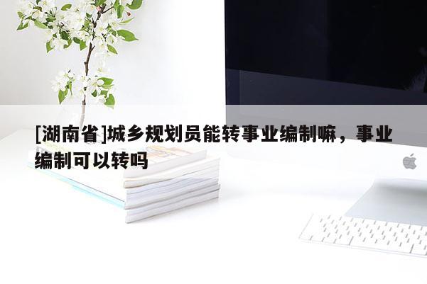 [湖南省]城乡规划员能转事业编制嘛，事业编制可以转吗