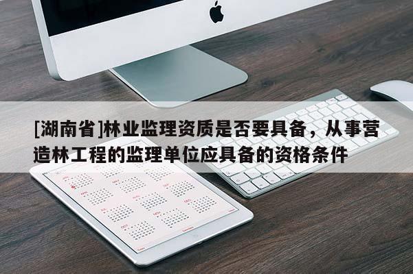 [湖南省]林业监理资质是否要具备，从事营造林工程的监理单位应具备的资格条件