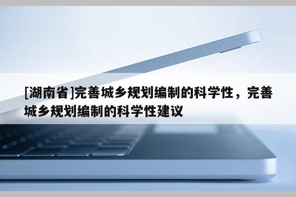 [湖南省]完善城乡规划编制的科学性，完善城乡规划编制的科学性建议