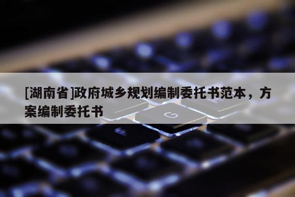 [湖南省]政府城乡规划编制委托书范本，方案编制委托书