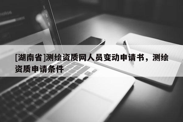 [湖南省]测绘资质网人员变动申请书，测绘资质申请条件