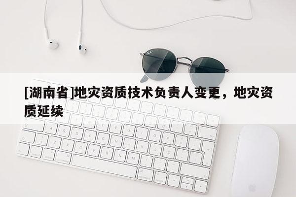 [湖南省]地灾资质技术负责人变更，地灾资质延续