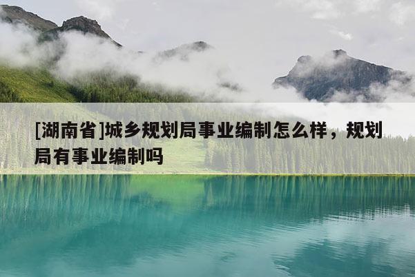 [湖南省]城乡规划局事业编制怎么样，规划局有事业编制吗