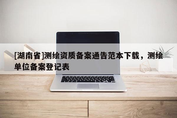 [湖南省]测绘资质备案通告范本下载，测绘单位备案登记表