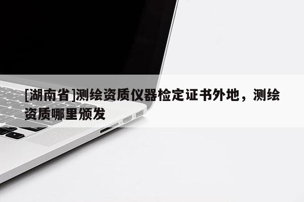 [湖南省]测绘资质仪器检定证书外地，测绘资质哪里颁发