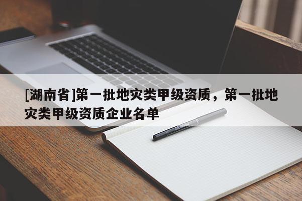 [湖南省]第一批地灾类甲级资质，第一批地灾类甲级资质企业名单