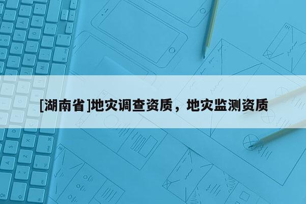 [湖南省]地灾调查资质，地灾监测资质