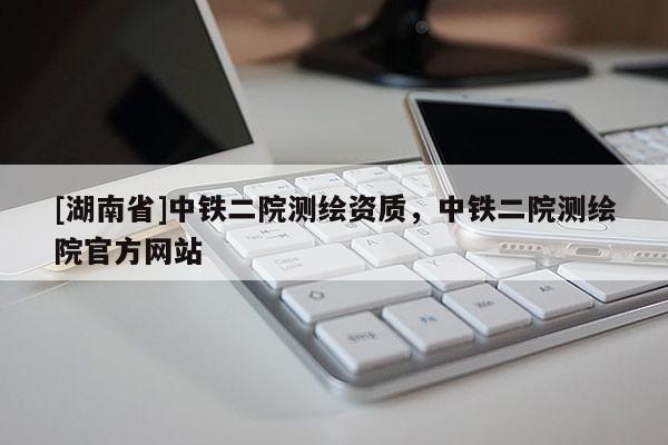 [湖南省]中铁二院测绘资质，中铁二院测绘院官方网站