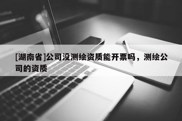 [湖南省]公司没测绘资质能开票吗，测绘公司的资质