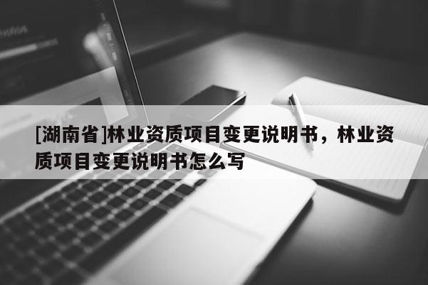 [湖南省]林业资质项目变更说明书，林业资质项目变更说明书怎么写