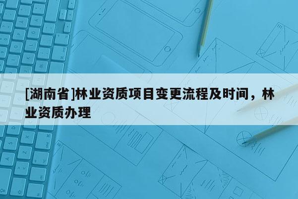 [湖南省]林业资质项目变更流程及时间，林业资质办理