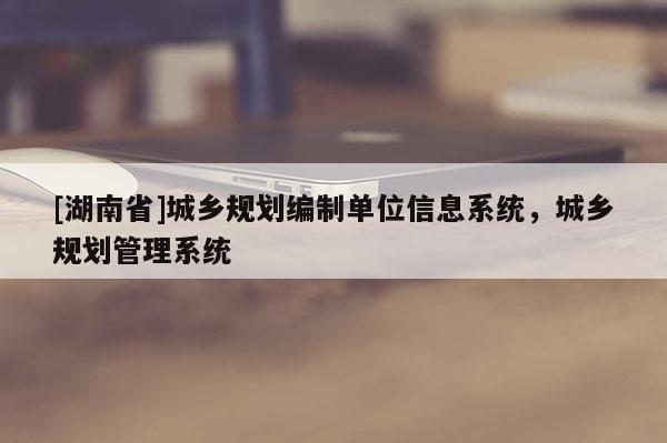 [湖南省]城乡规划编制单位信息系统，城乡规划管理系统
