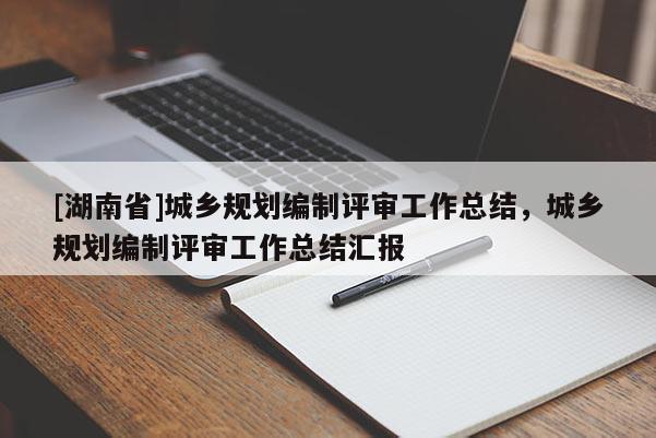 [湖南省]城乡规划编制评审工作总结，城乡规划编制评审工作总结汇报