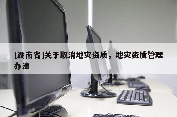 [湖南省]关于取消地灾资质，地灾资质管理办法