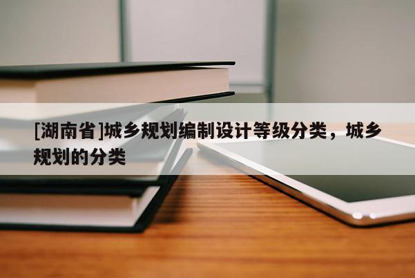 [湖南省]城乡规划编制设计等级分类，城乡规划的分类