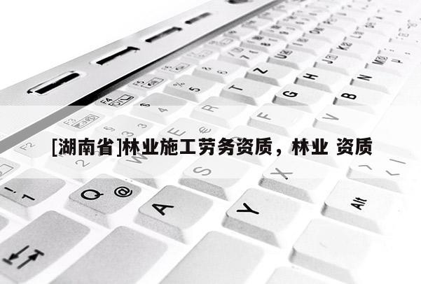 [湖南省]林业施工劳务资质，林业 资质