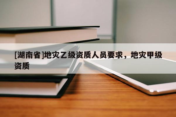 [湖南省]地灾乙级资质人员要求，地灾甲级资质