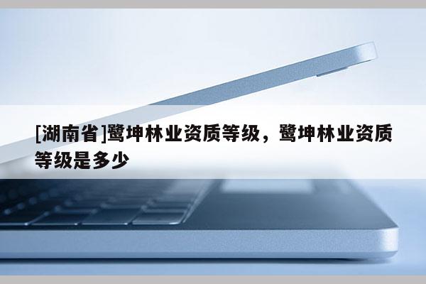 [湖南省]鹭坤林业资质等级，鹭坤林业资质等级是多少