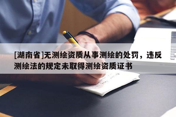 [湖南省]无测绘资质从事测绘的处罚，违反测绘法的规定未取得测绘资质证书