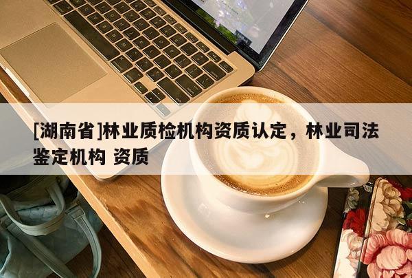 [湖南省]林业质检机构资质认定，林业司法鉴定机构 资质