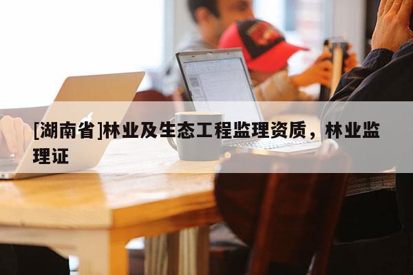 [湖南省]林业及生态工程监理资质，林业监理证