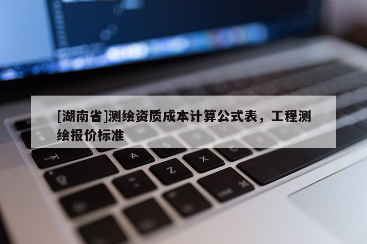 [湖南省]测绘资质成本计算公式表，工程测绘报价标准