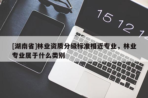 [湖南省]林业资质分级标准相近专业，林业专业属于什么类别