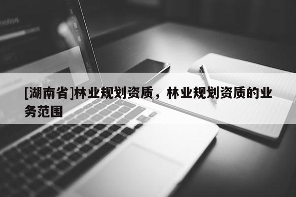 [湖南省]林业规划资质，林业规划资质的业务范围