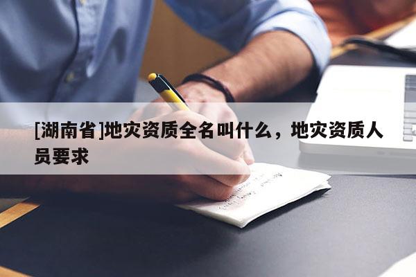 [湖南省]地灾资质全名叫什么，地灾资质人员要求