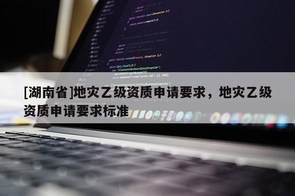 [湖南省]地灾乙级资质申请要求，地灾乙级资质申请要求标准