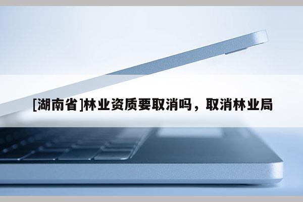 [湖南省]林业资质要取消吗，取消林业局